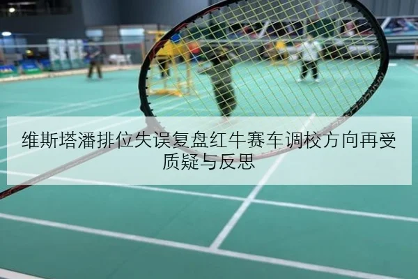 维斯塔潘排位失误复盘红牛赛车调校方向再受质疑与反思